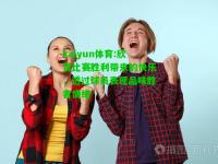 kaiyun体育:欣赏比赛胜利带来的快乐，透过球员表现品味胜者情绪