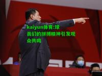 kaiyun体育:球员们的拼搏精神引发观众共鸣