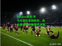 kaiyun体育:罗马尼亚队豪取胜利，携手晋级欧洲联赛半决赛