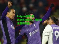 kaiyun体育:范戴克头槌破门，球队锁定晋级资格