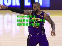 kaiyun体育:太阳逆转击败湖人，率先获得西部决赛门票