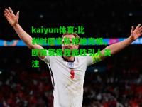 kaiyun体育:比利时国家队惊艳亮相，欧预赛疯狂连胜引人关注