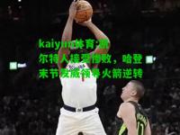 kaiyun体育:凯尔特人接受惨败，哈登末节发威领导火箭逆转