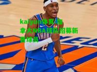 kaiyun体育:加拿大NBA球队招募新晋球员