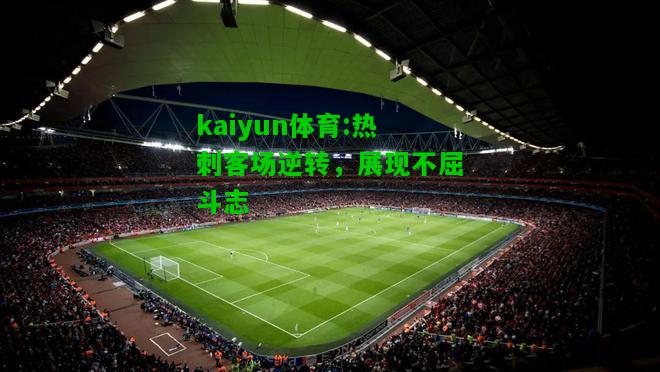 kaiyun体育:热刺客场逆转，展现不屈斗志