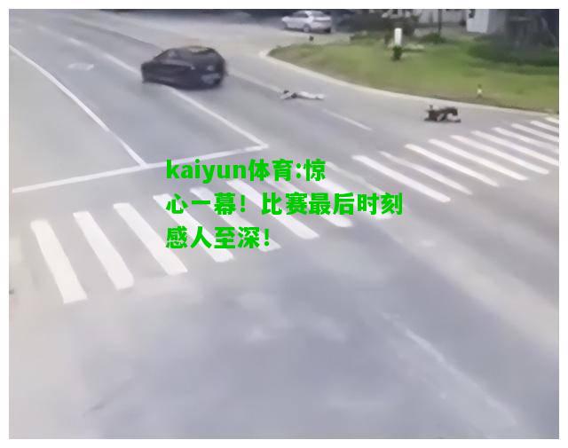 kaiyun体育:惊心一幕！比赛最后时刻感人至深！