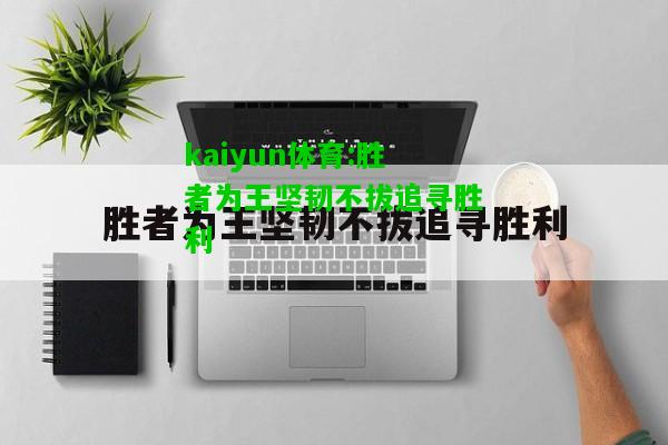 kaiyun体育:胜者为王坚韧不拔追寻胜利