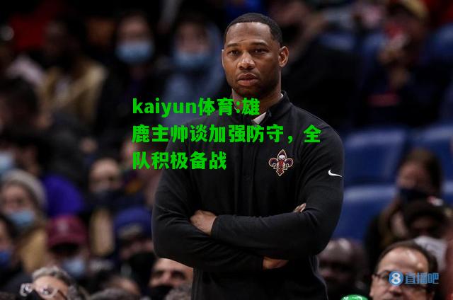 kaiyun体育:雄鹿主帅谈加强防守，全队积极备战