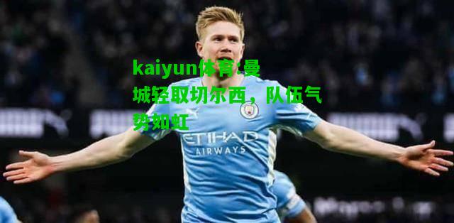 kaiyun体育:曼城轻取切尔西，队伍气势如虹