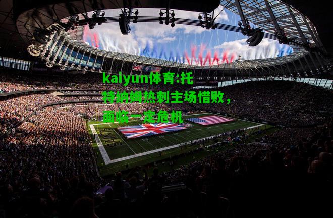 kaiyun体育:托特纳姆热刺主场惜败，面临一定危机