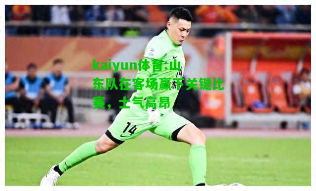 kaiyun体育:山东队在客场赢下关键比赛，士气高昂