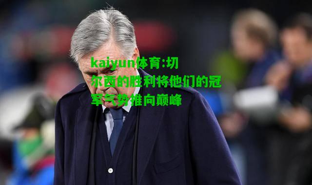 kaiyun体育:切尔西的胜利将他们的冠军气势推向巅峰