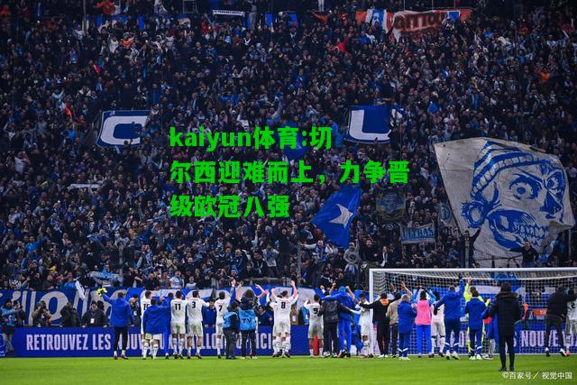 kaiyun体育:切尔西迎难而上，力争晋级欧冠八强