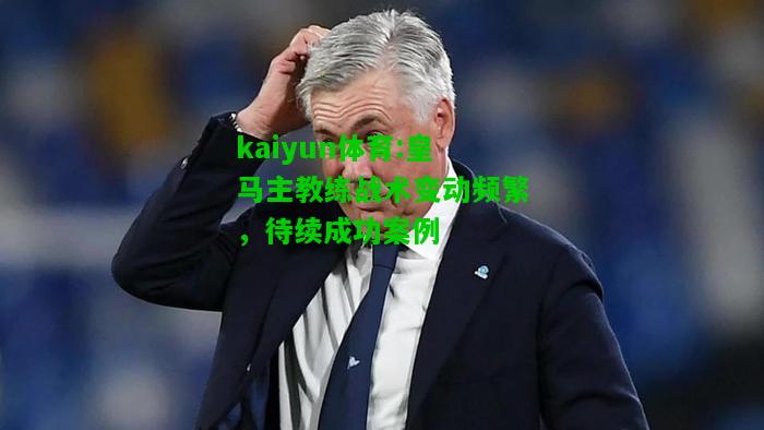 kaiyun体育:皇马主教练战术变动频繁，待续成功案例