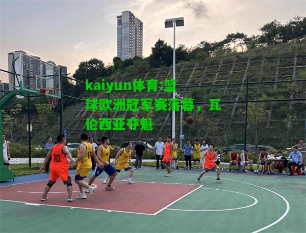 kaiyun体育:篮球欧洲冠军赛落幕，瓦伦西亚夺魁