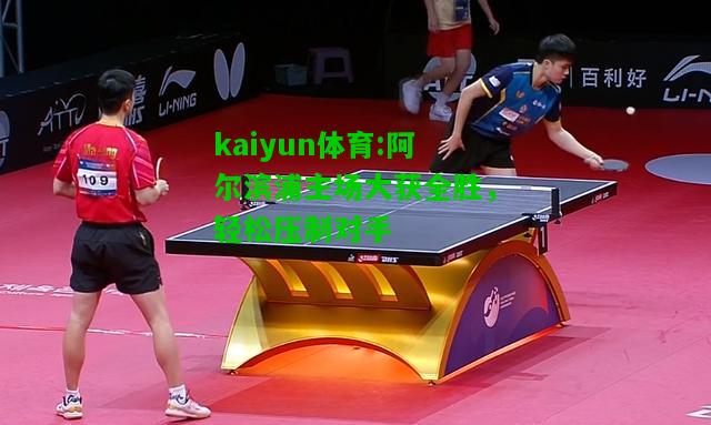 kaiyun体育:阿尔滨浦主场大获全胜，轻松压制对手