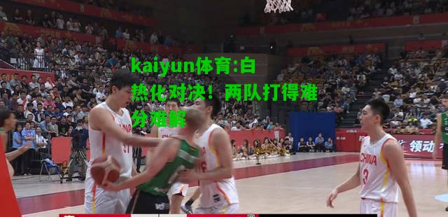 kaiyun体育:白热化对决！两队打得难分难解