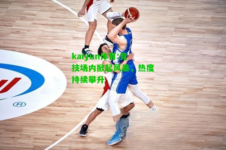 kaiyun体育:竞技场内掀起风暴，热度持续攀升