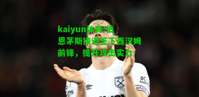 kaiyun体育:伯恩茅斯接近签下西汉姆前锋，提升攻击实力