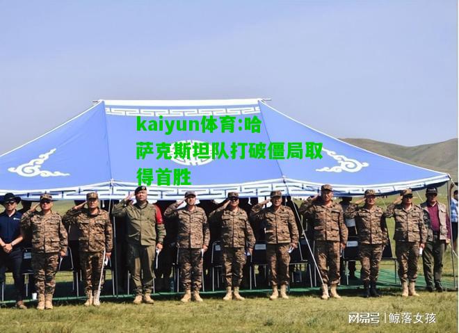 kaiyun体育:哈萨克斯坦队打破僵局取得首胜