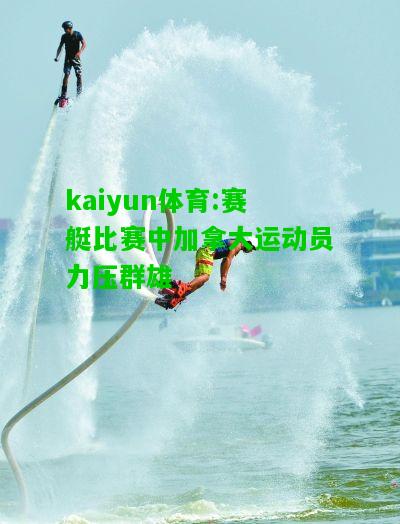 kaiyun体育:赛艇比赛中加拿大运动员力压群雄