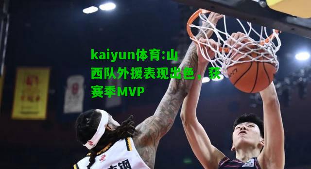 kaiyun体育:山西队外援表现出色，获赛季MVP