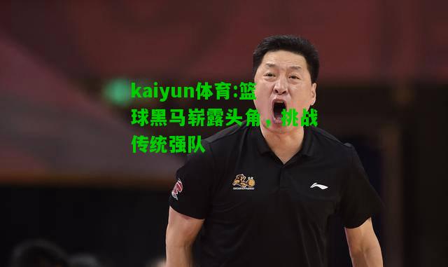 kaiyun体育:篮球黑马崭露头角，挑战传统强队