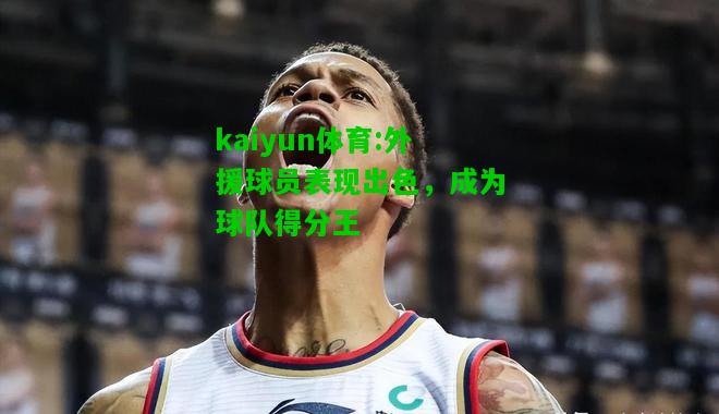 kaiyun体育:外援球员表现出色，成为球队得分王