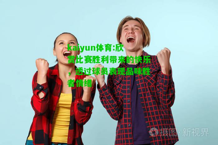 kaiyun体育:欣赏比赛胜利带来的快乐，透过球员表现品味胜者情绪