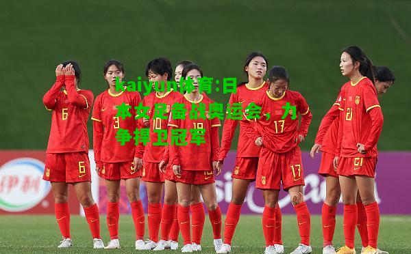 kaiyun体育:日本女足备战奥运会，力争捍卫冠军