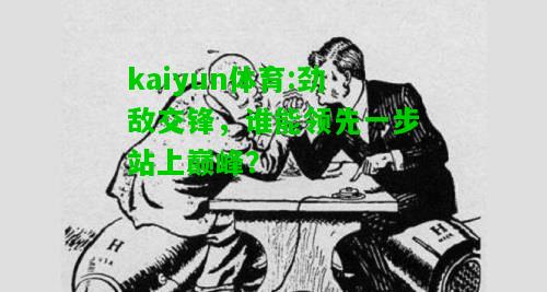 kaiyun体育:劲敌交锋，谁能领先一步站上巅峰？