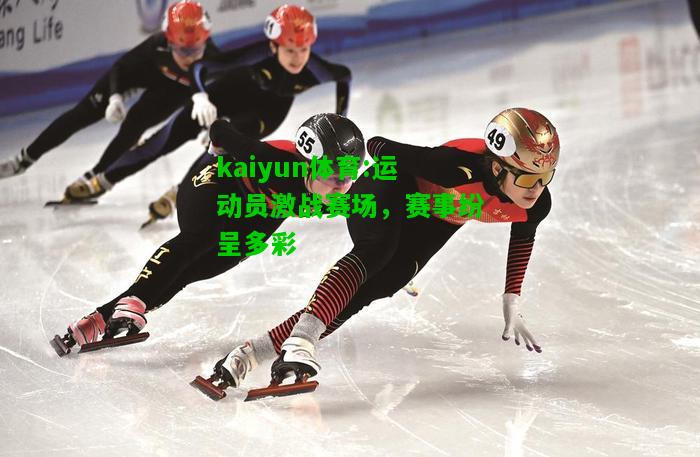 kaiyun体育:运动员激战赛场，赛事纷呈多彩