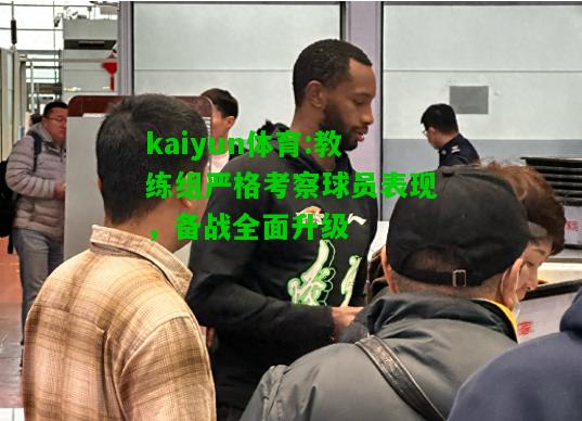 kaiyun体育:教练组严格考察球员表现，备战全面升级