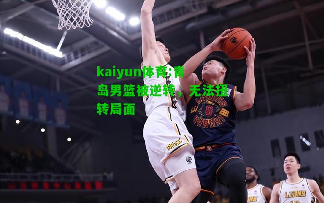 kaiyun体育:青岛男篮被逆转，无法扭转局面