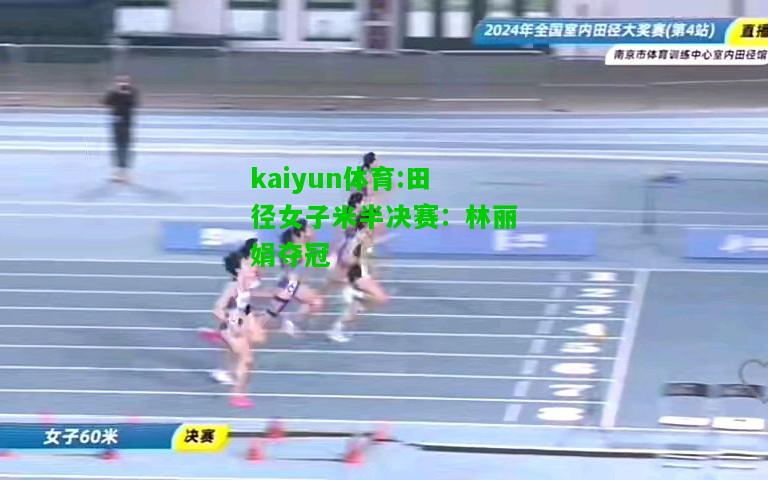 kaiyun体育:田径女子米半决赛：林丽娟夺冠