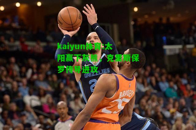 kaiyun体育:太阳赢下灰熊，克里斯保罗传导进攻