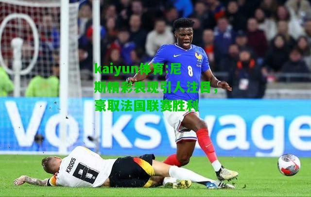 kaiyun体育:尼斯精彩表现引人注目，豪取法国联赛胜利