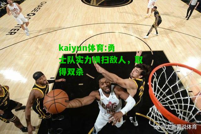 kaiyun体育:勇士队实力横扫敌人，取得双杀