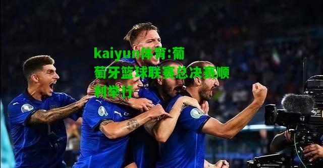 kaiyun体育:葡萄牙篮球联赛总决赛顺利举行