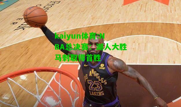 kaiyun体育:NBA总决赛：湖人大胜马刺取得首胜