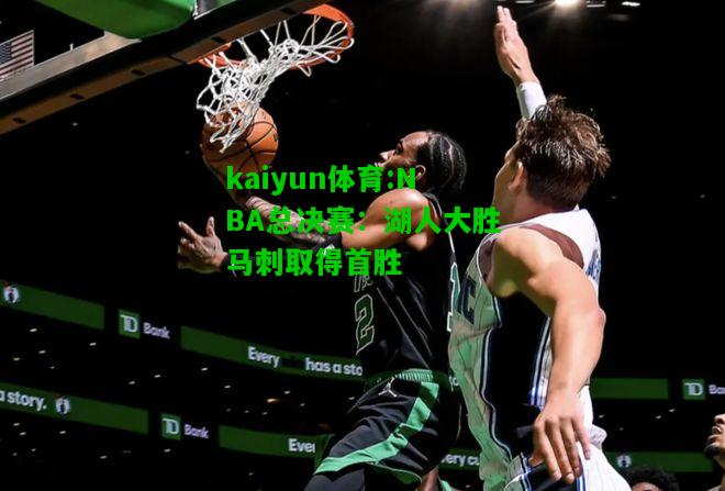 kaiyun体育:NBA总决赛：湖人大胜马刺取得首胜