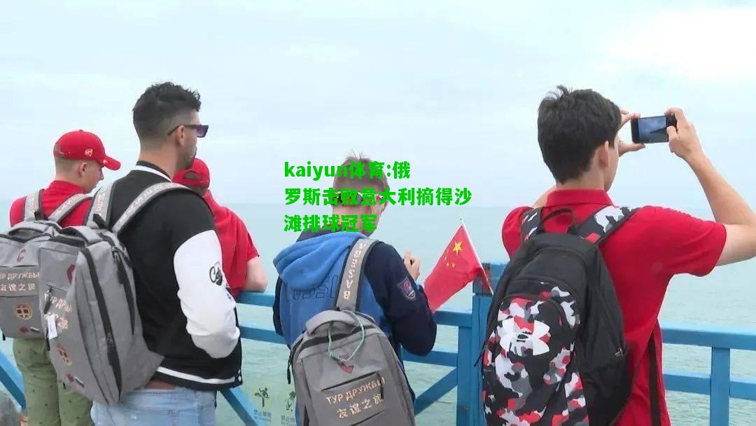 kaiyun体育:俄罗斯击败意大利摘得沙滩排球冠军