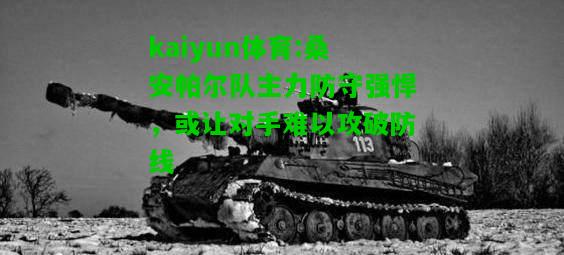 kaiyun体育:桑安帕尔队主力防守强悍，或让对手难以攻破防线