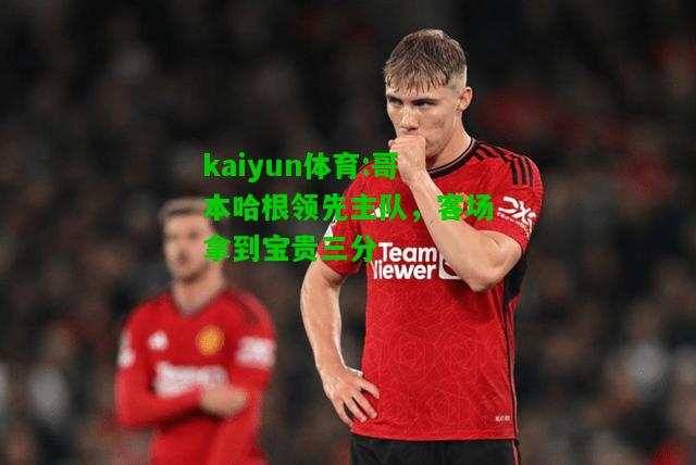 kaiyun体育:哥本哈根领先主队，客场拿到宝贵三分