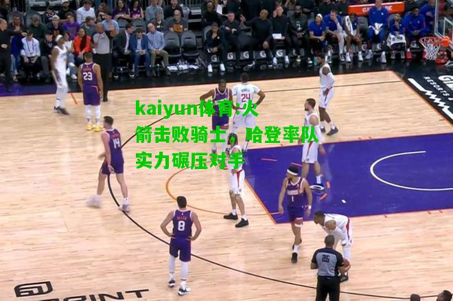 kaiyun体育:火箭击败骑士，哈登率队实力碾压对手