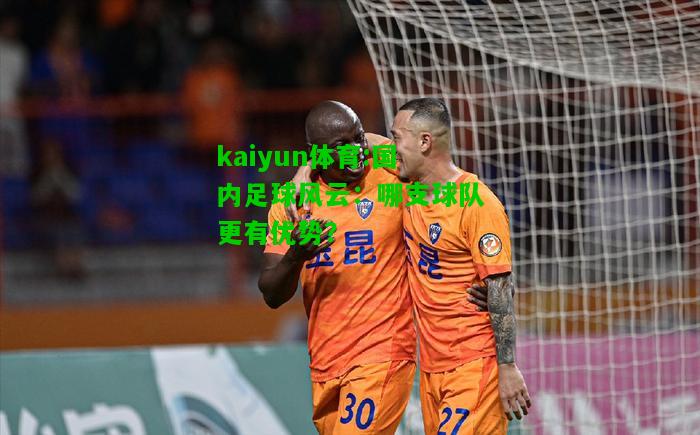 kaiyun体育:国内足球风云：哪支球队更有优势？