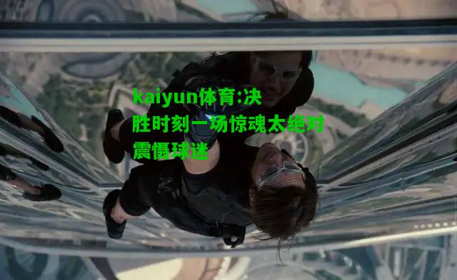 kaiyun体育:决胜时刻一场惊魂太绝对震慑球迷