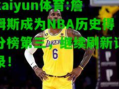 kaiyun体育:詹姆斯成为NBA历史得分榜第三，继续刷新记录！