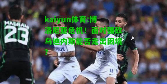 kaiyun体育:博洛尼亚危机！面对强敌乌迪内斯能否走出困境？