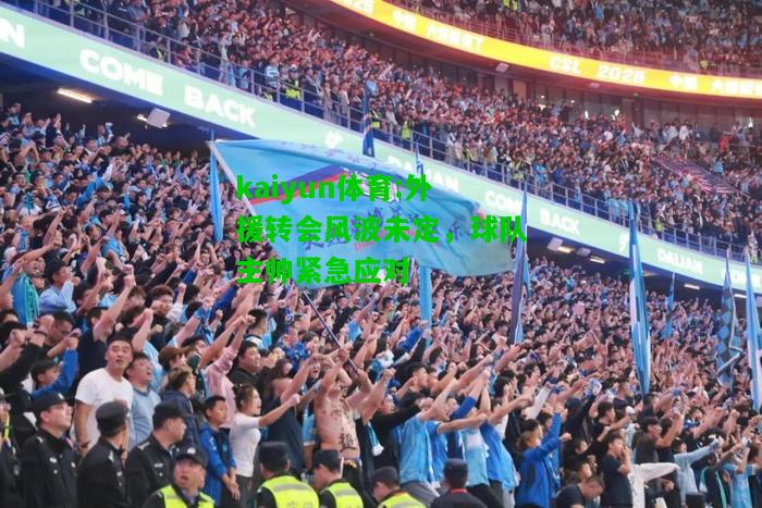 kaiyun体育:外援转会风波未定，球队主帅紧急应对